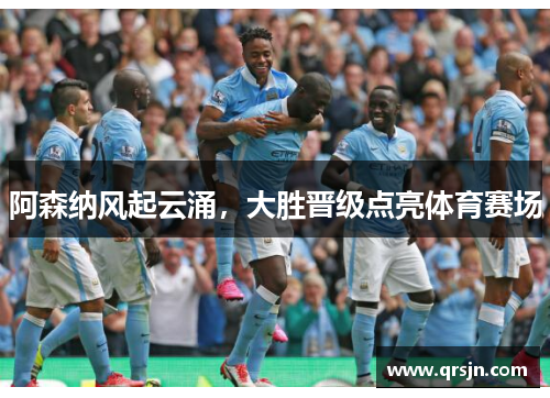 阿森纳风起云涌，大胜晋级点亮体育赛场