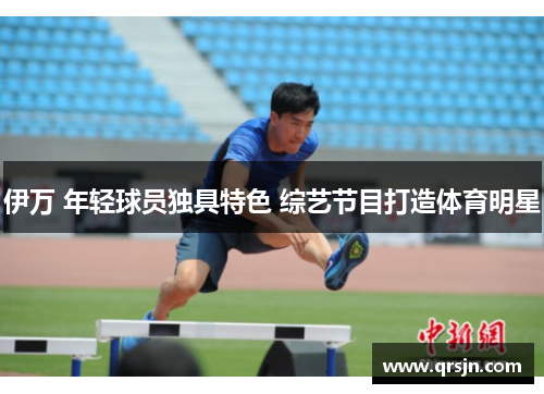 伊万 年轻球员独具特色 综艺节目打造体育明星